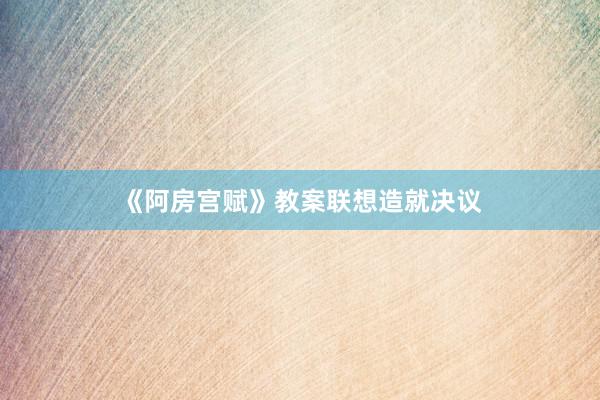 《阿房宫赋》教案联想造就决议