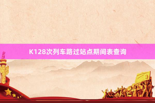 K128次列车路过站点期间表查询